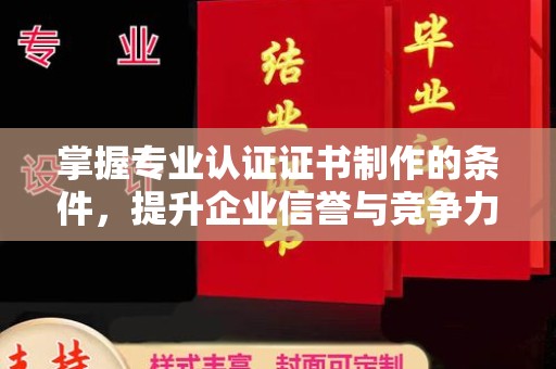 西畴掌握专业认证证书制作的条件，提升企业信誉与竞争力