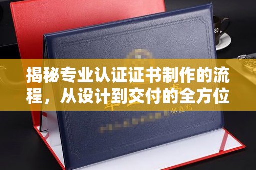西畴揭秘专业认证证书制作的流程，从设计到交付的全方位指南