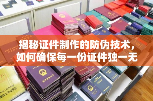 西畴揭秘证件制作的防伪技术，如何确保每一份证件独一无二