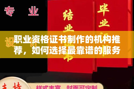 西畴职业资格证书制作的机构推荐，如何选择最靠谱的服务商？