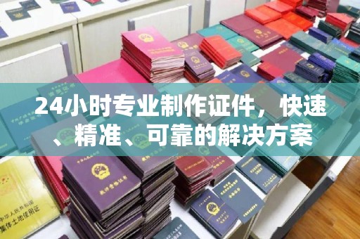 西畴24小时专业制作证件，快速、精准、可靠的解决方案
