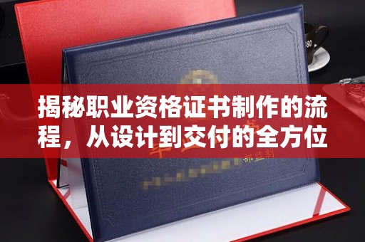 西畴揭秘职业资格证书制作的流程，从设计到交付的全方位解析