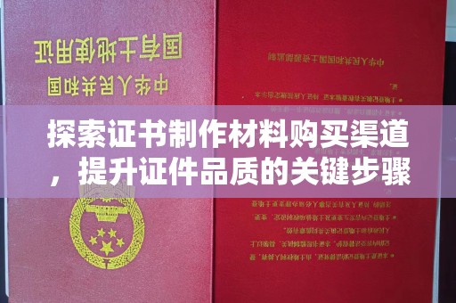 西畴探索证书制作材料购买渠道，提升证件品质的关键步骤